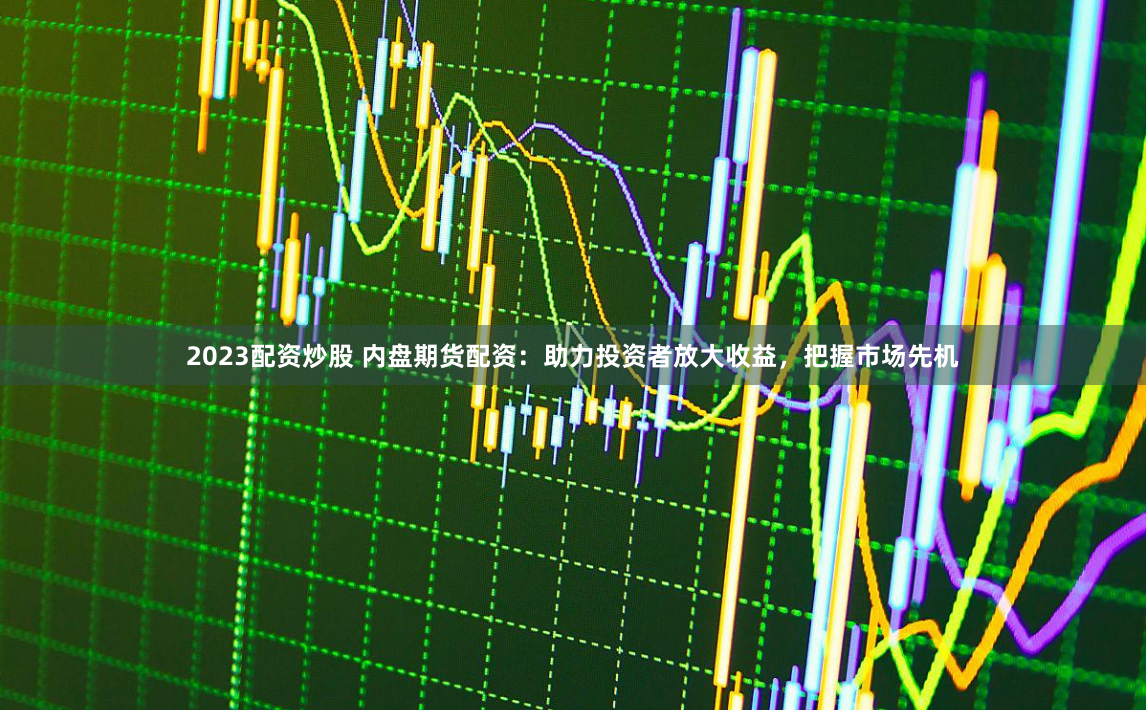 2023配资炒股 内盘期货配资：助力投资者放大收益，把握市场先机