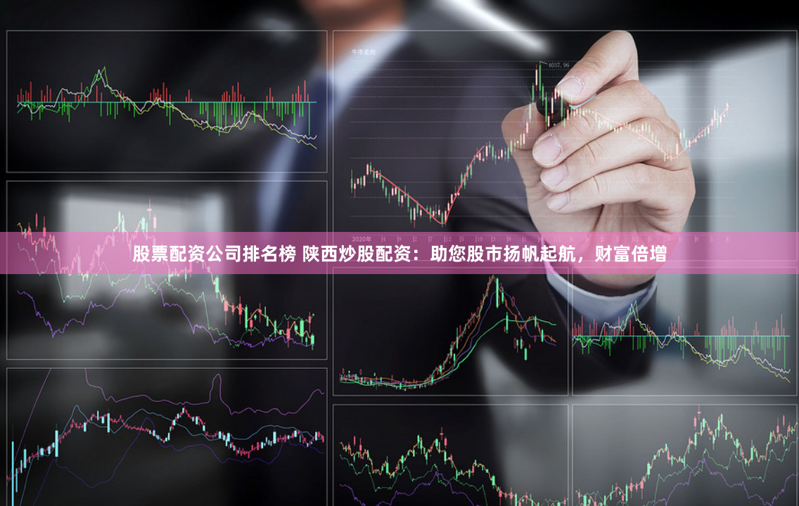 股票配资公司排名榜 陕西炒股配资：助您股市扬帆起航，财富倍增