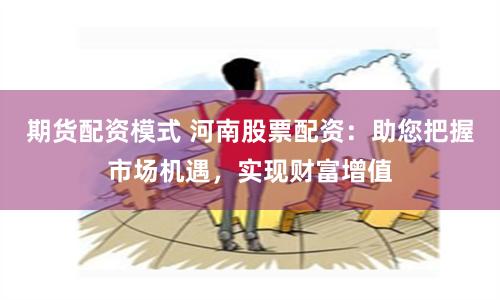 期货配资模式 河南股票配资：助您把握市场机遇，实现财富增值