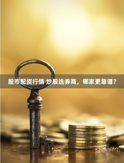 股市配资行情 炒股选券商，哪家更靠谱？