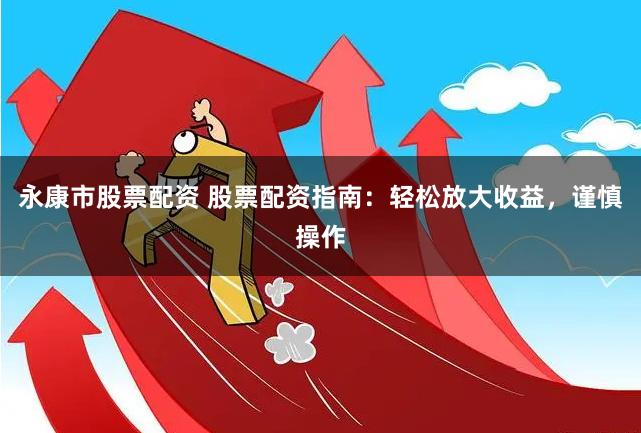 永康市股票配资 股票配资指南：轻松放大收益，谨慎操作