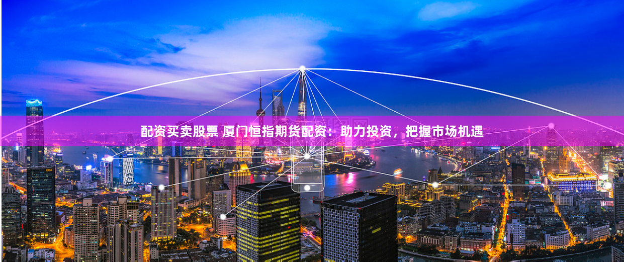 配资买卖股票 厦门恒指期货配资：助力投资，把握市场机遇