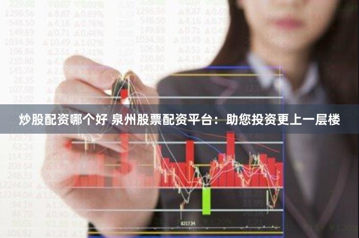 炒股配资哪个好 泉州股票配资平台：助您投资更上一层楼