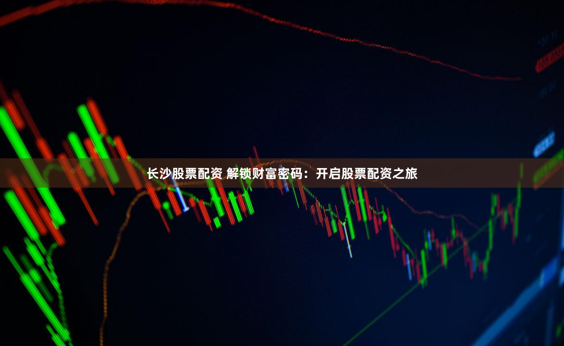 长沙股票配资 解锁财富密码：开启股票配资之旅
