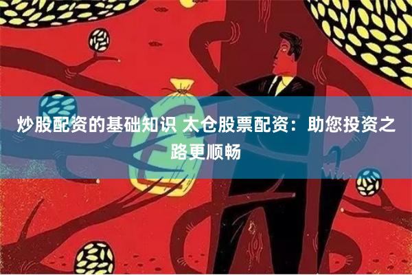 炒股配资的基础知识 太仓股票配资：助您投资之路更顺畅
