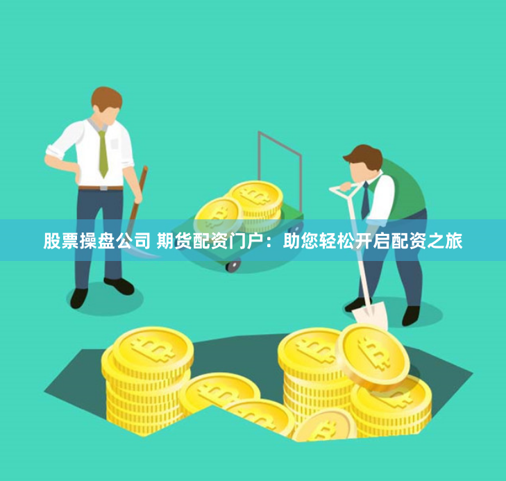 股票操盘公司 期货配资门户：助您轻松开启配资之旅