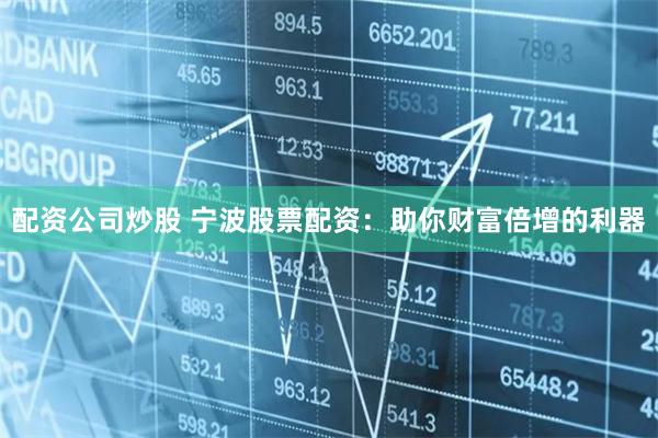 配资公司炒股 宁波股票配资：助你财富倍增的利器
