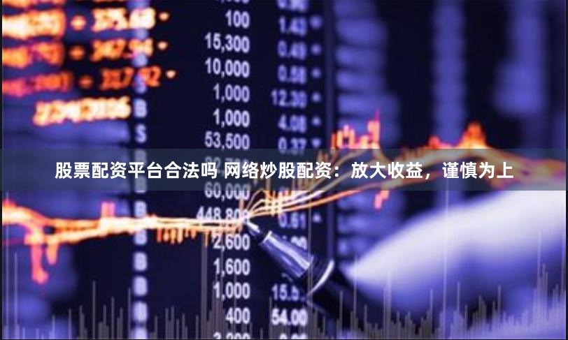 股票配资平台合法吗 网络炒股配资：放大收益，谨慎为上