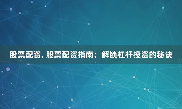 股票配资. 股票配资指南：解锁杠杆投资的秘诀