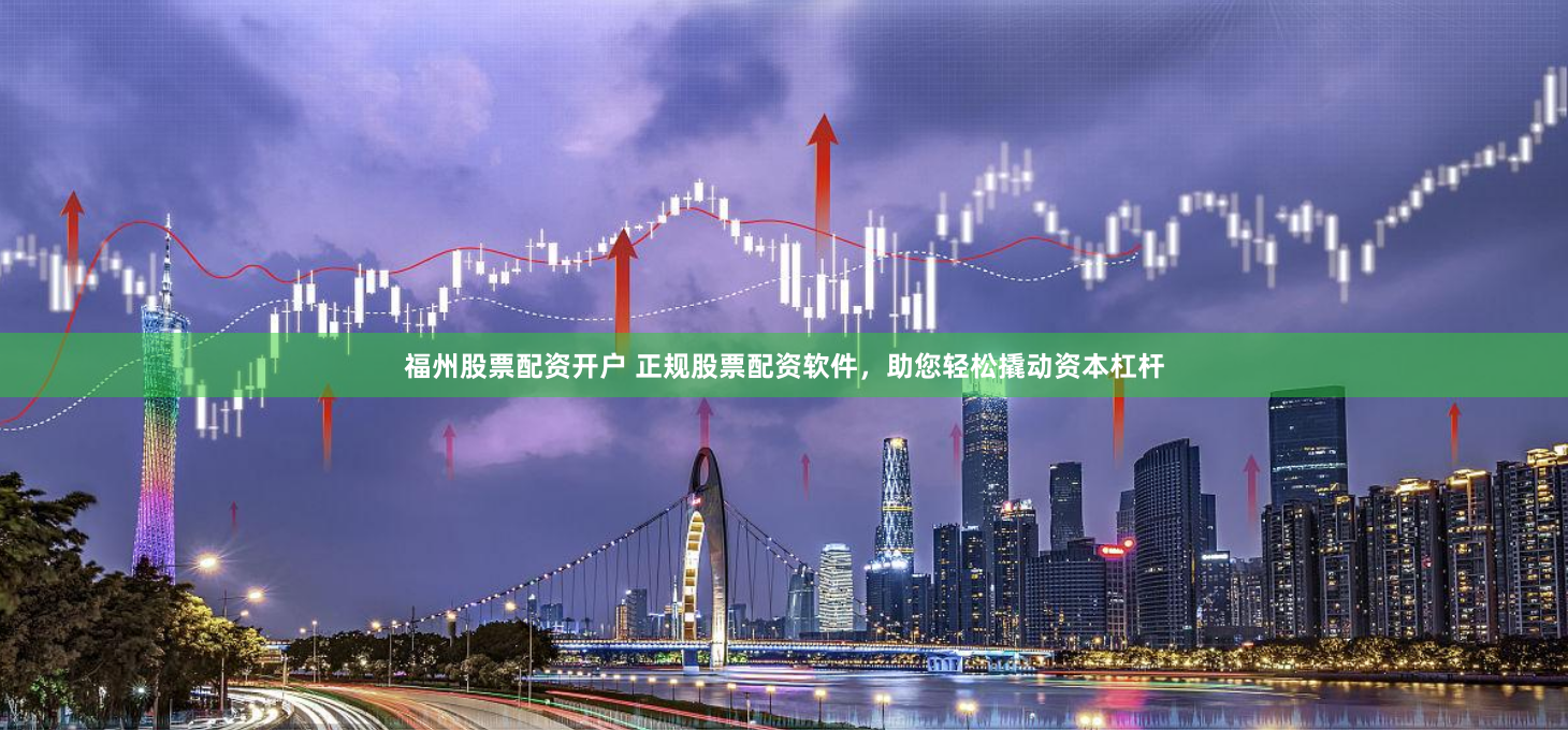 福州股票配资开户 正规股票配资软件，助您轻松撬动资本杠杆