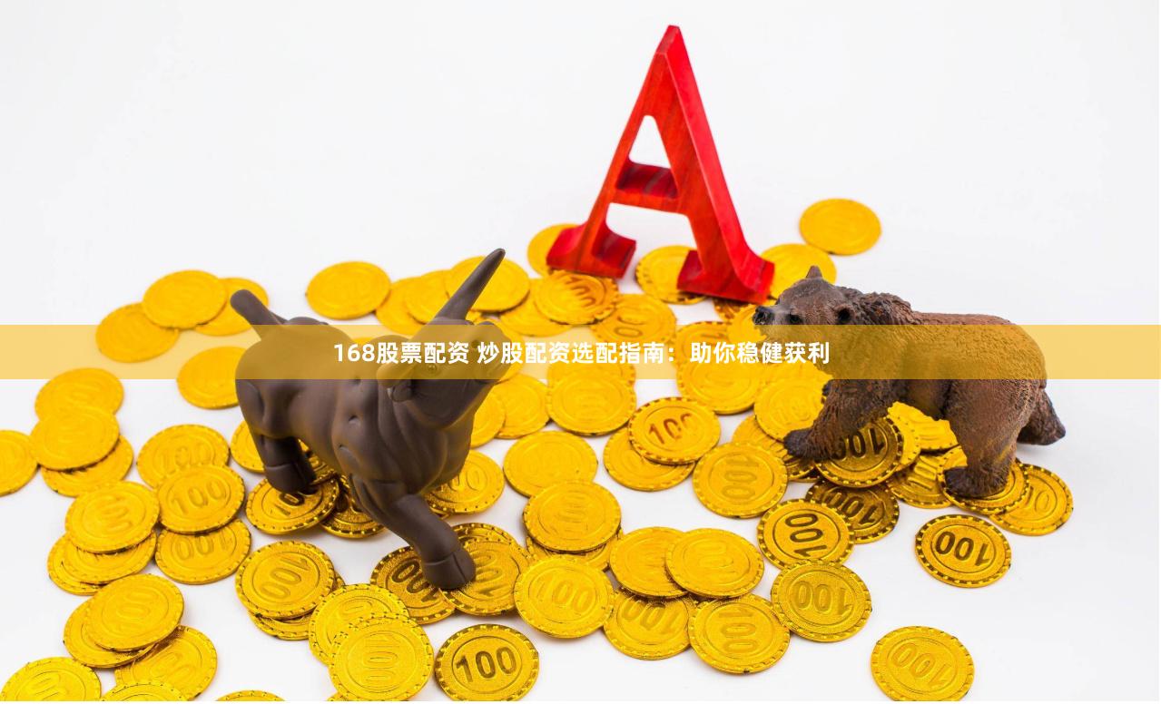 168股票配资 炒股配资选配指南：助你稳健获利