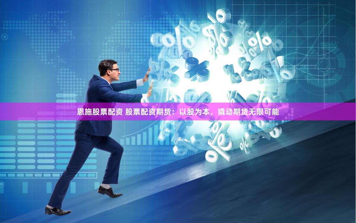 恩施股票配资 股票配资期货：以股为本，撬动期货无限可能
