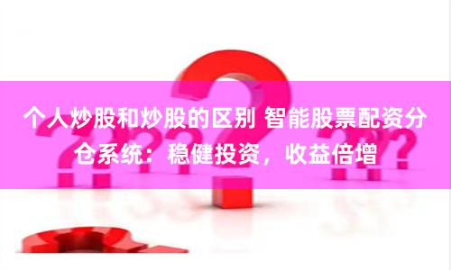 个人炒股和炒股的区别 智能股票配资分仓系统：稳健投资，收益倍增