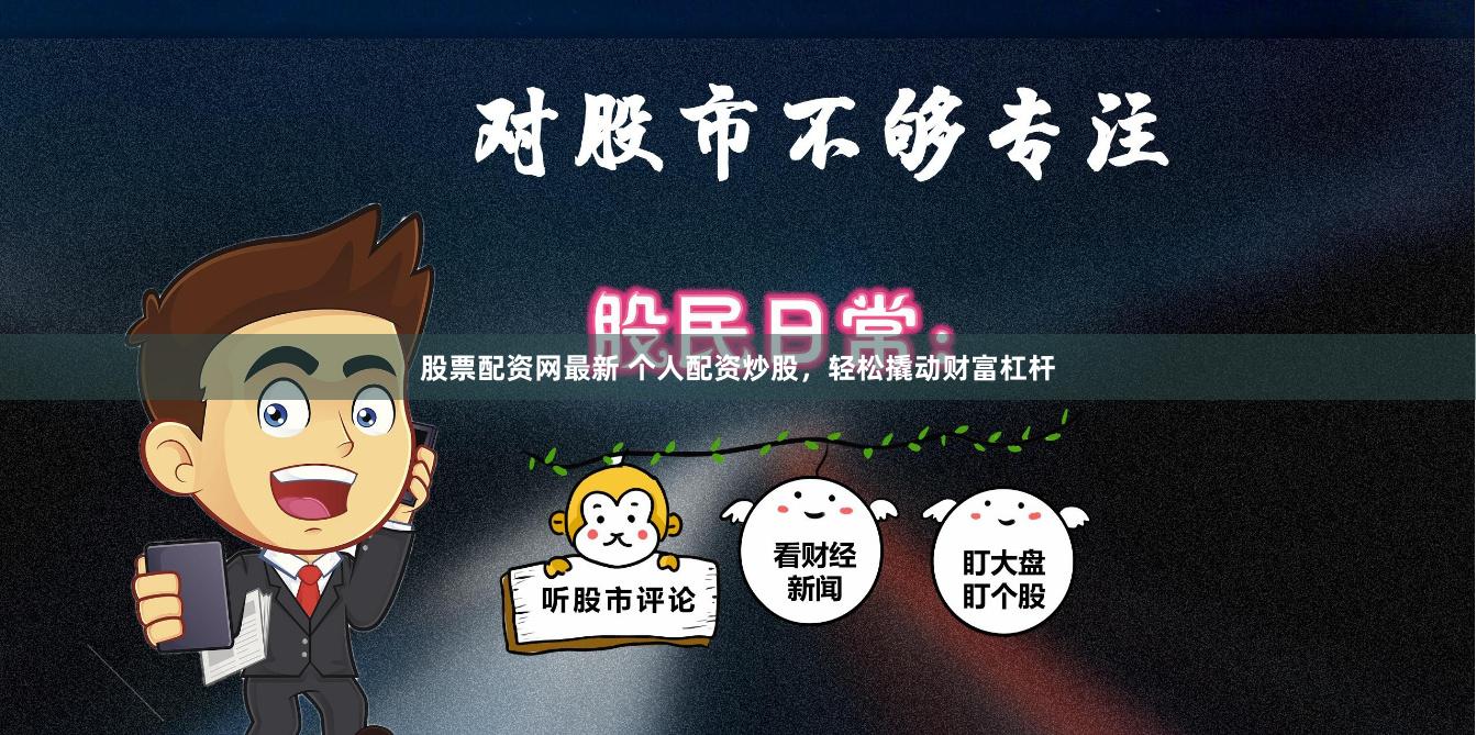 股票配资网最新 个人配资炒股，轻松撬动财富杠杆