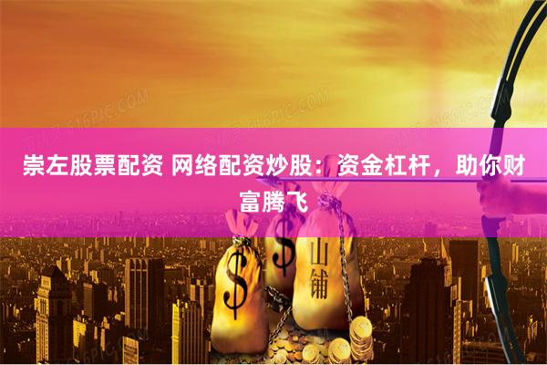 崇左股票配资 网络配资炒股：资金杠杆，助你财富腾飞