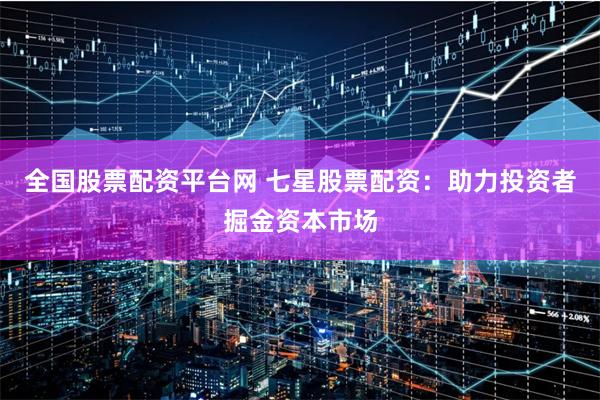 全国股票配资平台网 七星股票配资：助力投资者掘金资本市场