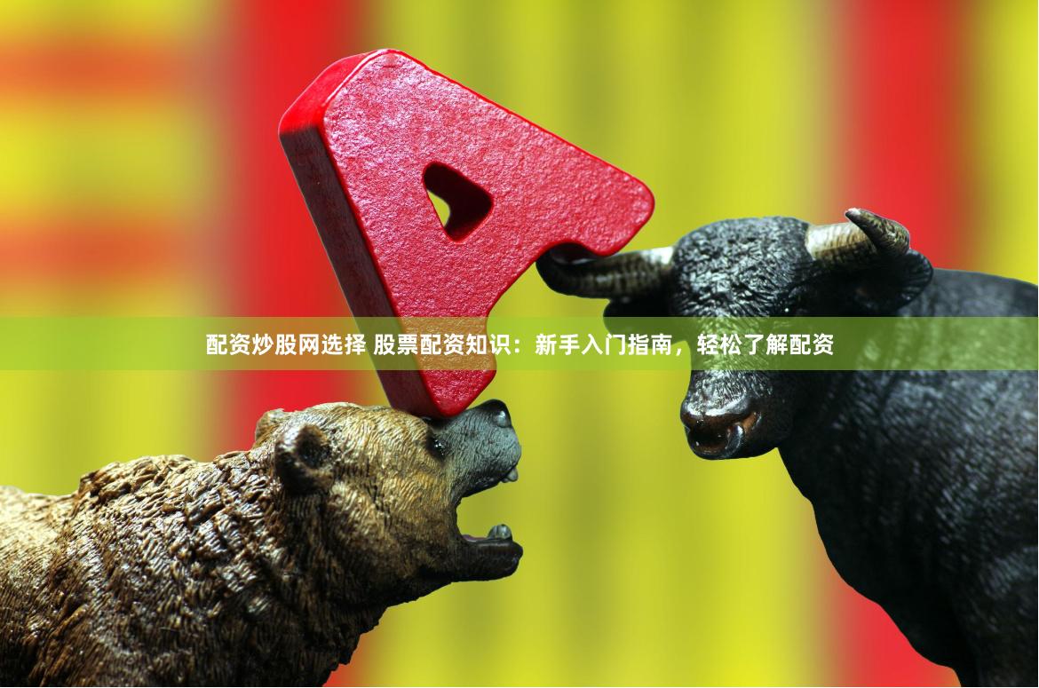 配资炒股网选择 股票配资知识：新手入门指南，轻松了解配资
