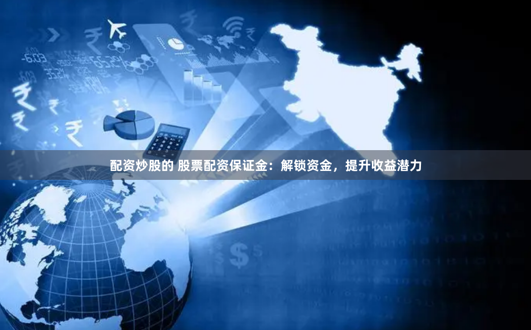 配资炒股的 股票配资保证金：解锁资金，提升收益潜力