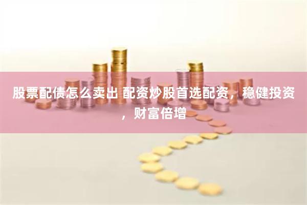 股票配债怎么卖出 配资炒股首选配资，稳健投资，财富倍增