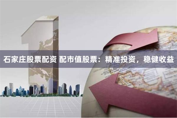 石家庄股票配资 配市值股票:精准投资,稳健收益