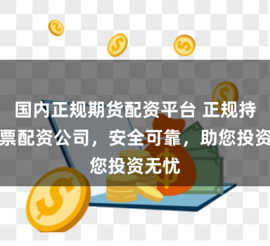 国内正规期货配资平台 正规持牌股票配资公司,安全可靠,助您投资无忧