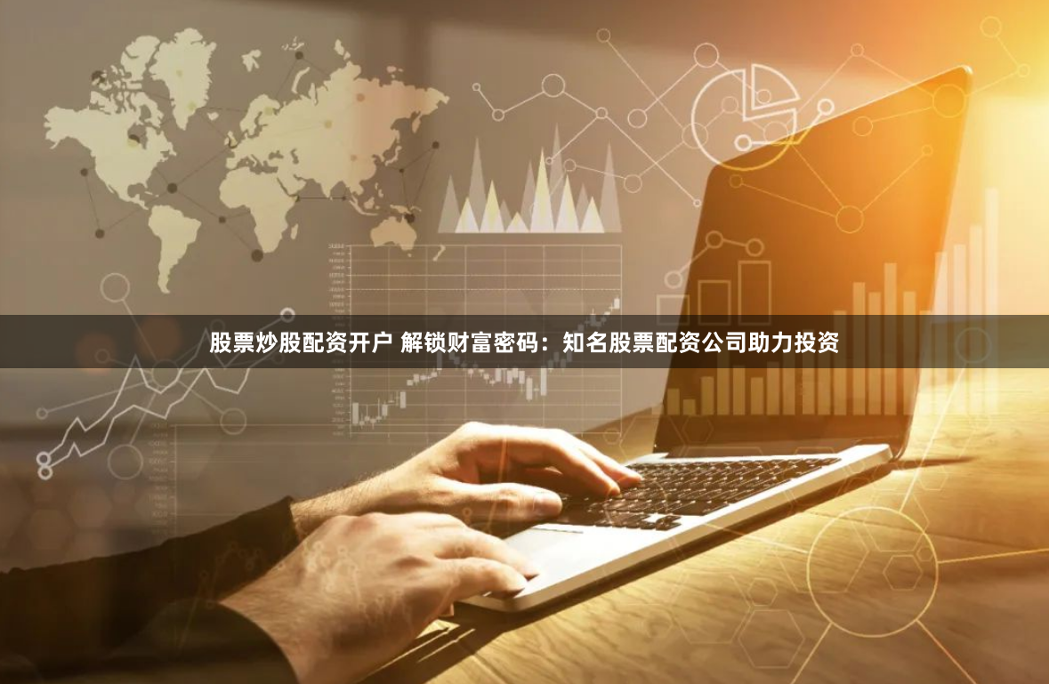 股票炒股配资开户 解锁财富密码：知名股票配资公司助力投资