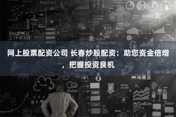 网上股票配资公司 长春炒股配资：助您资金倍增，把握投资良机