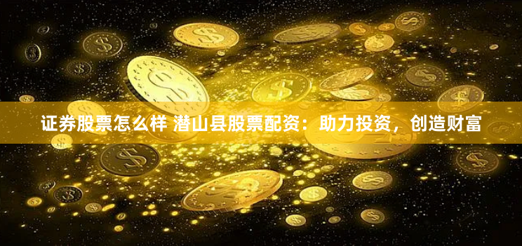 证券股票怎么样 潜山县股票配资：助力投资，创造财富