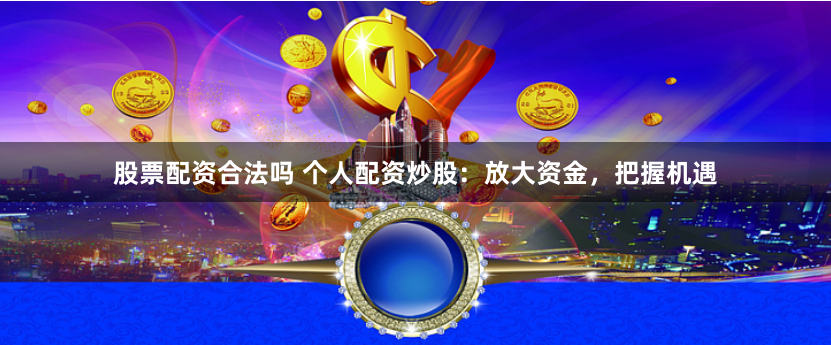 股票配资合法吗 个人配资炒股:放大资金,把握机遇