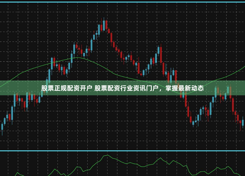 股票正规配资开户 股票配资行业资讯门户，掌握最新动态