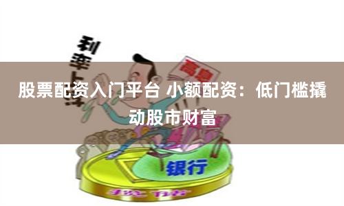 股票配资入门平台 小额配资：低门槛撬动股市财富