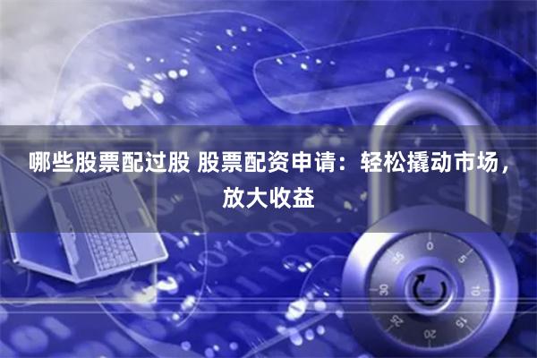 哪些股票配过股 股票配资申请：轻松撬动市场，放大收益