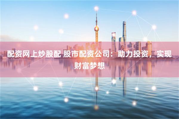 配资网上炒股配 股市配资公司：助力投资，实现财富梦想
