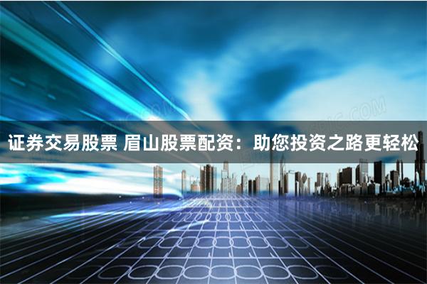 证券交易股票 眉山股票配资：助您投资之路更轻松