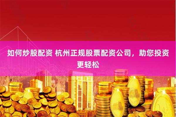 如何炒股配资 杭州正规股票配资公司，助您投资更轻松