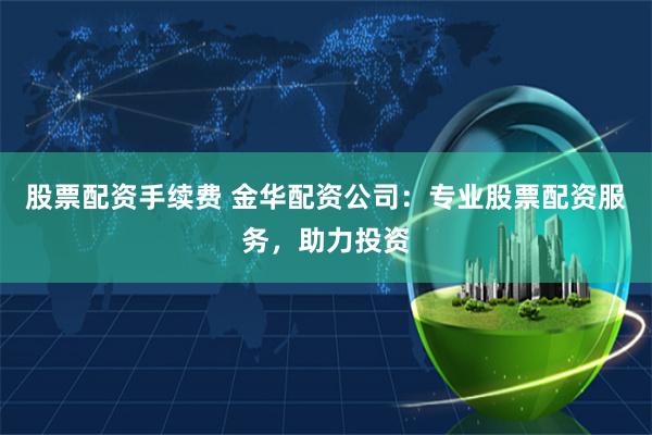 股票配资手续费 金华配资公司：专业股票配资服务，助力投资