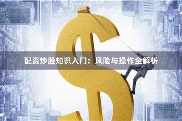 配资炒股知识入门：风险与操作全解析