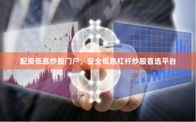 配资低息炒股门户,安全低息杠杆炒股首选平台