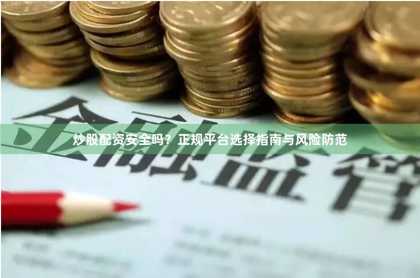 炒股配资安全吗？正规平台选择指南与风险防范