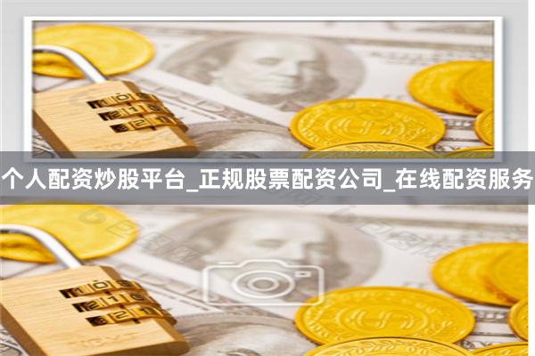 个人配资炒股平台_正规股票配资公司_在线配资服务