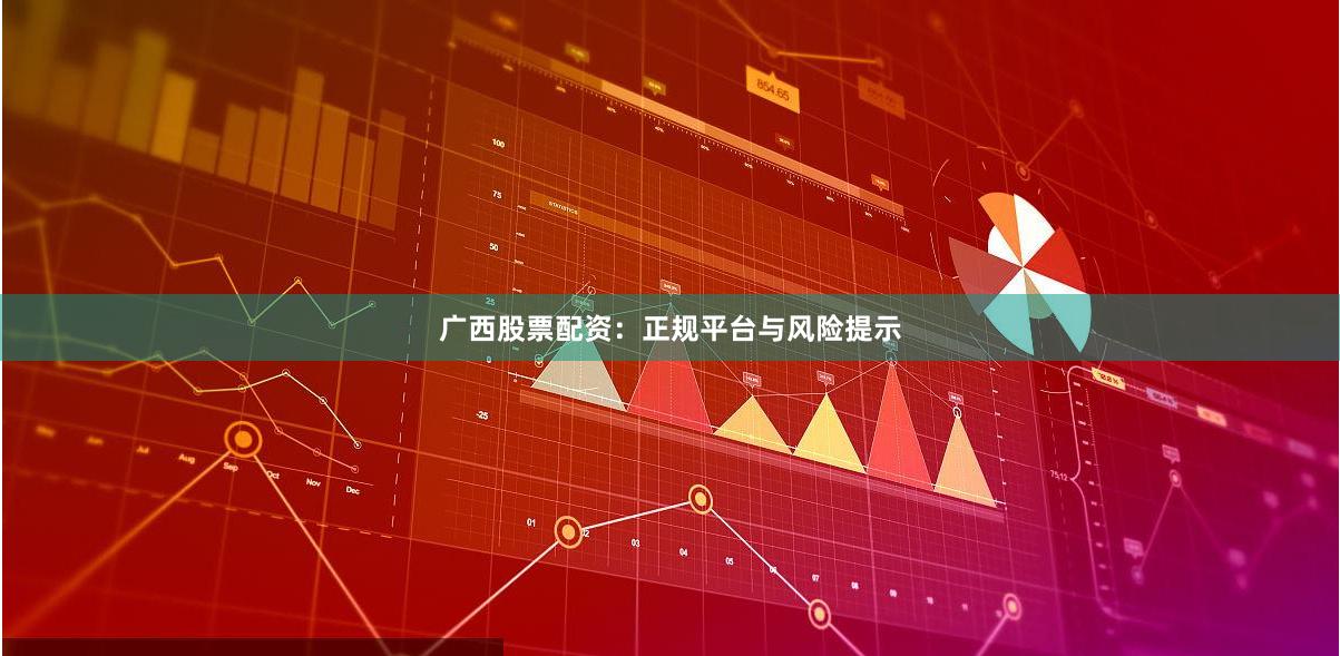 广西股票配资：正规平台与风险提示