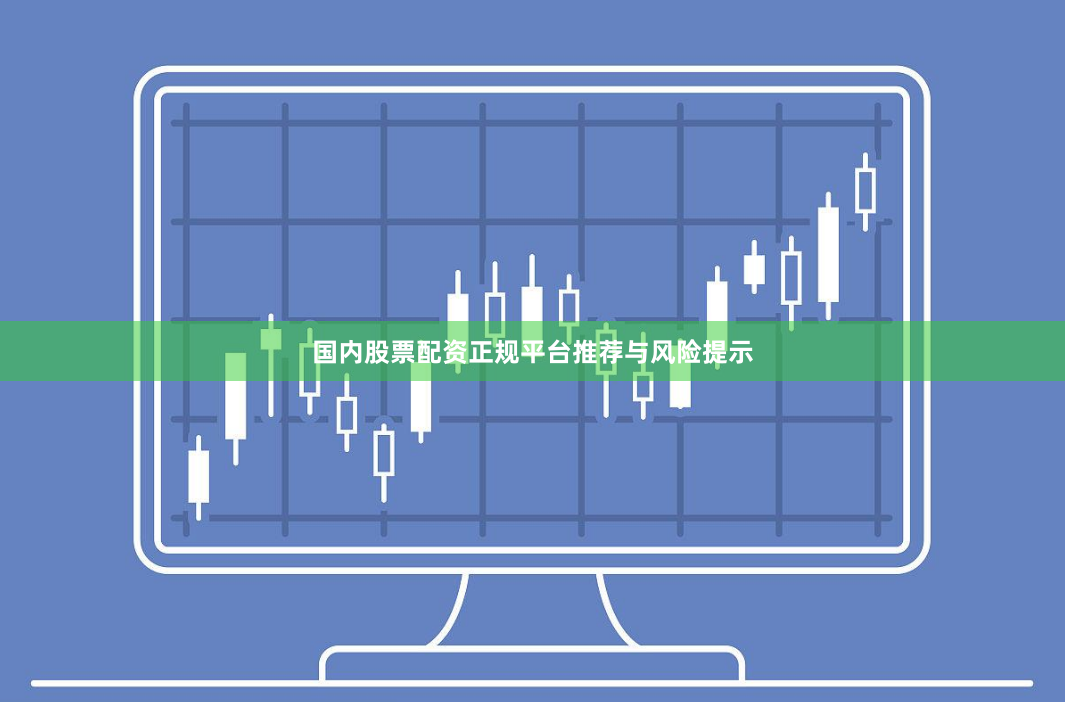国内股票配资正规平台推荐与风险提示