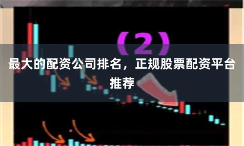 最大的配资公司排名，正规股票配资平台推荐