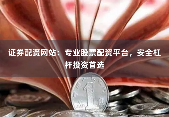 证券配资网站：专业股票配资平台，安全杠杆投资首选