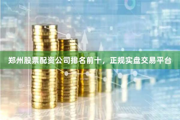 郑州股票配资公司排名前十，正规实盘交易平台
