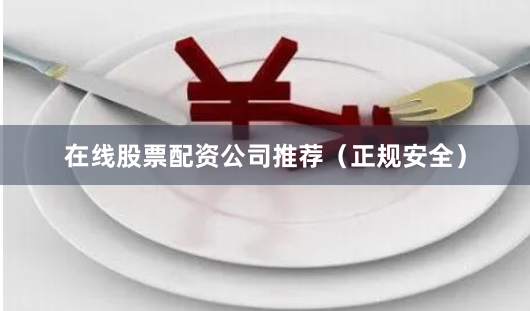 在线股票配资公司推荐（正规安全）