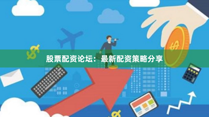 股票配资论坛：最新配资策略分享