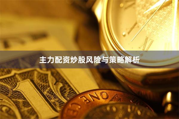 主力配资炒股风险与策略解析