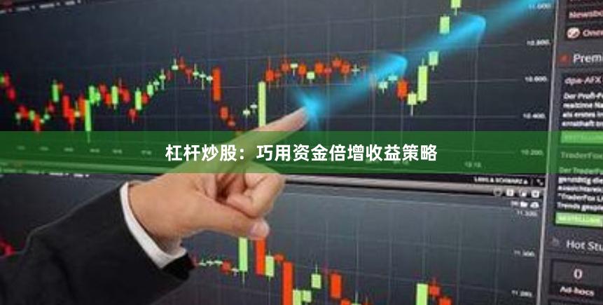 杠杆炒股：巧用资金倍增收益策略
