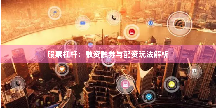 股票杠杆：融资融券与配资玩法解析